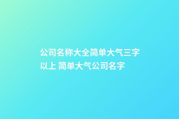 公司名称大全简单大气三字以上 简单大气公司名字-第1张-公司起名-玄机派